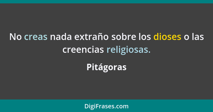 No creas nada extraño sobre los dioses o las creencias religiosas.... - Pitágoras