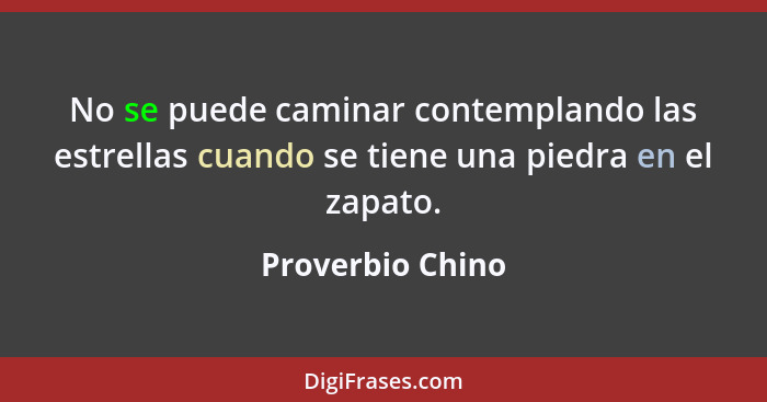 No se puede caminar contemplando las estrellas cuando se tiene una piedra en el zapato.... - Proverbio Chino