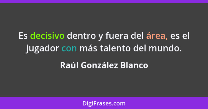Es decisivo dentro y fuera del área, es el jugador con más talento del mundo.... - Raúl González Blanco