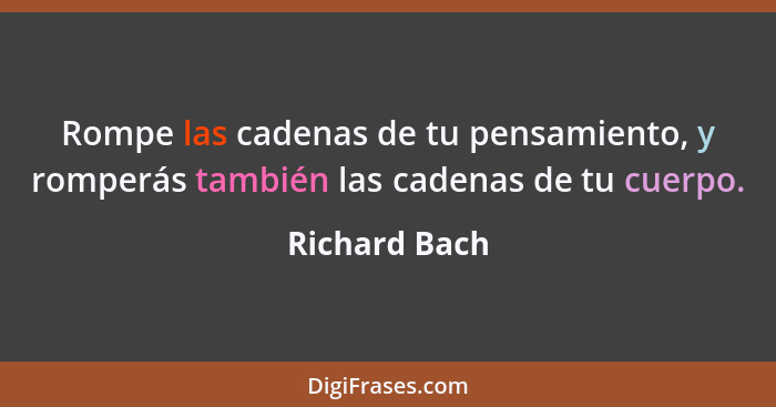 Rompe las cadenas de tu pensamiento, y romperás también las cadenas de tu cuerpo.... - Richard Bach