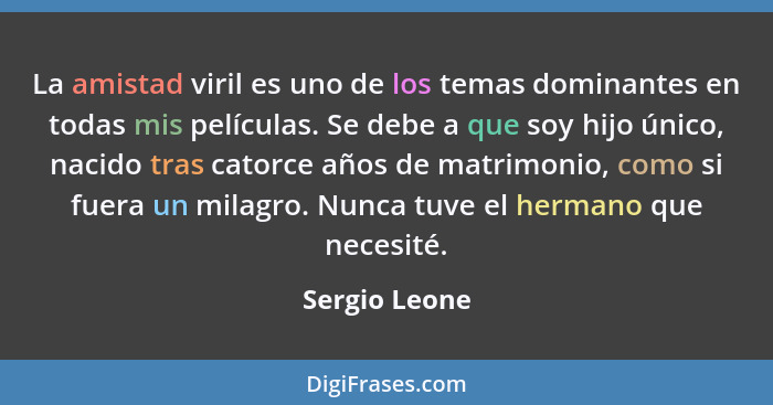 La amistad viril es uno de los temas dominantes en todas mis películas. Se debe a que soy hijo único, nacido tras catorce años de matri... - Sergio Leone