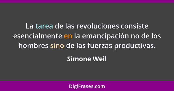 La tarea de las revoluciones consiste esencialmente en la emancipación no de los hombres sino de las fuerzas productivas.... - Simone Weil
