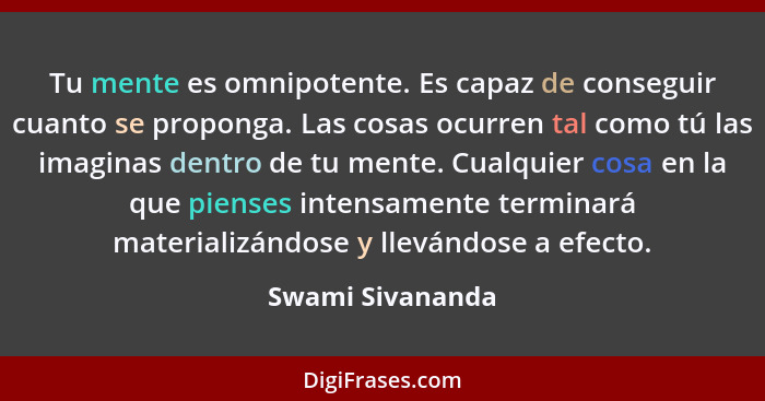 Tu mente es omnipotente. Es capaz de conseguir cuanto se proponga. Las cosas ocurren tal como tú las imaginas dentro de tu mente. Cu... - Swami Sivananda