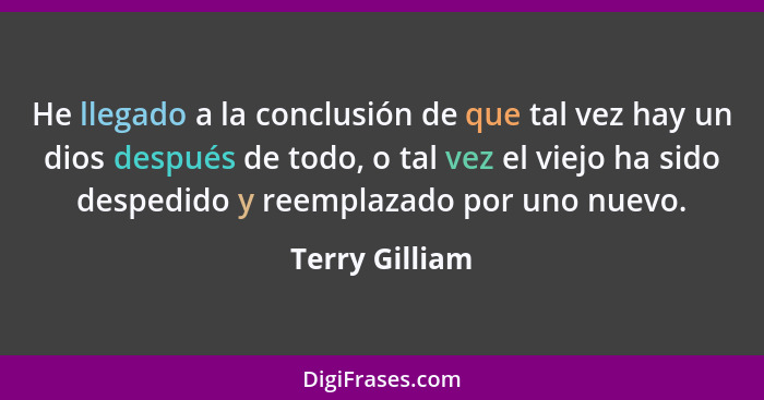 He llegado a la conclusión de que tal vez hay un dios después de todo, o tal vez el viejo ha sido despedido y reemplazado por uno nuev... - Terry Gilliam