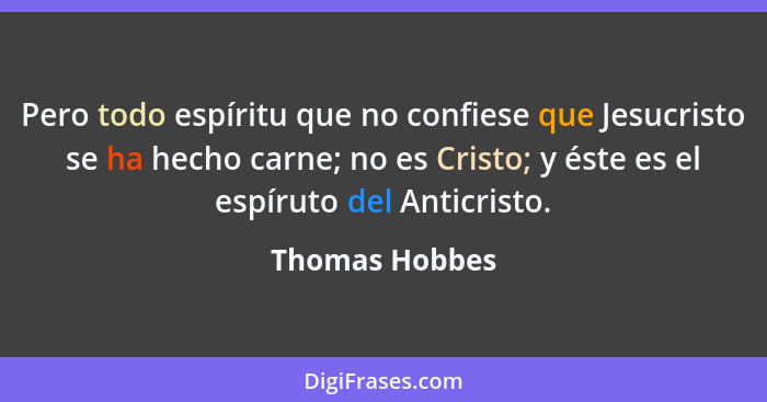 Pero todo espíritu que no confiese que Jesucristo se ha hecho carne; no es Cristo; y éste es el espíruto del Anticristo.... - Thomas Hobbes