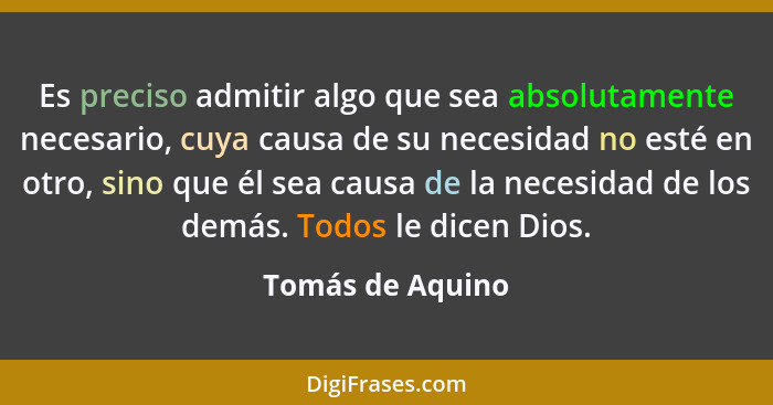 Es preciso admitir algo que sea absolutamente necesario, cuya causa de su necesidad no esté en otro, sino que él sea causa de la nec... - Tomás de Aquino