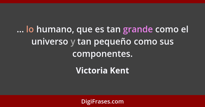 ... lo humano, que es tan grande como el universo y tan pequeño como sus componentes.... - Victoria Kent