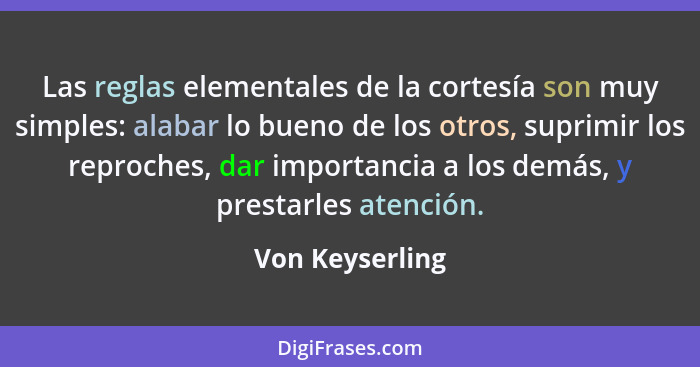 Las reglas elementales de la cortesía son muy simples: alabar lo bueno de los otros, suprimir los reproches, dar importancia a los de... - Von Keyserling