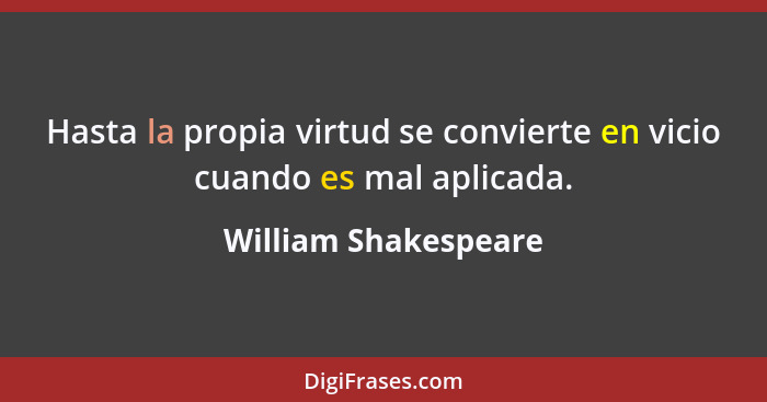 Hasta la propia virtud se convierte en vicio cuando es mal aplicada.... - William Shakespeare