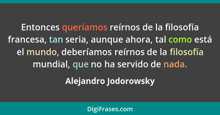 Entonces queríamos reírnos de la filosofía francesa, tan seria, aunque ahora, tal como está el mundo, deberíamos reírnos de la... - Alejandro Jodorowsky