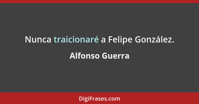 Nunca traicionaré a Felipe González.... - Alfonso Guerra