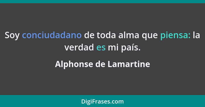 Soy conciudadano de toda alma que piensa: la verdad es mi país.... - Alphonse de Lamartine