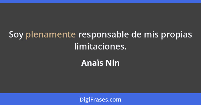 Soy plenamente responsable de mis propias limitaciones.... - Anaïs Nin