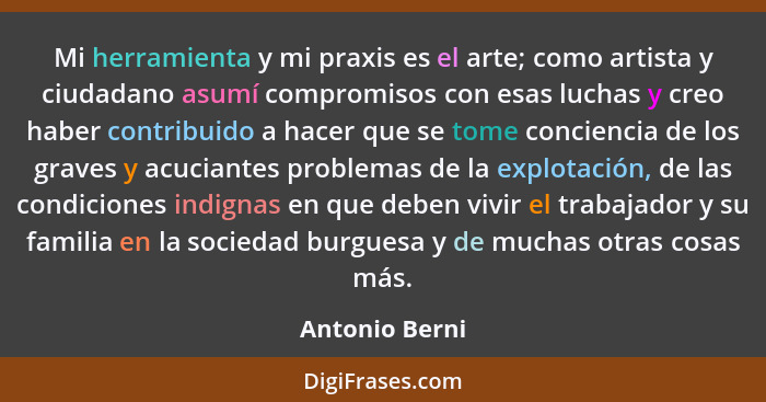 Mi herramienta y mi praxis es el arte; como artista y ciudadano asumí compromisos con esas luchas y creo haber contribuido a hacer que... - Antonio Berni