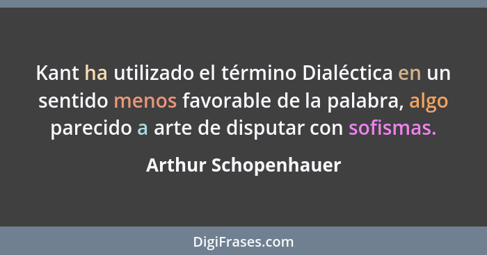 Kant ha utilizado el término Dialéctica en un sentido menos favorable de la palabra, algo parecido a arte de disputar con sofism... - Arthur Schopenhauer