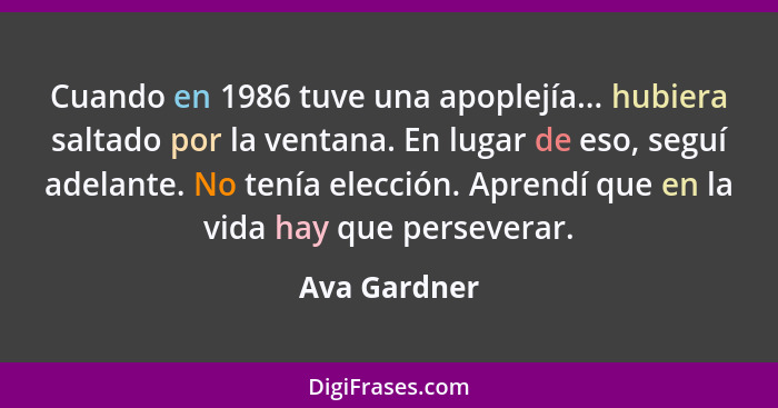 Cuando en 1986 tuve una apoplejía... hubiera saltado por la ventana. En lugar de eso, seguí adelante. No tenía elección. Aprendí que en... - Ava Gardner