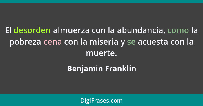 El desorden almuerza con la abundancia, como la pobreza cena con la miseria y se acuesta con la muerte.... - Benjamin Franklin