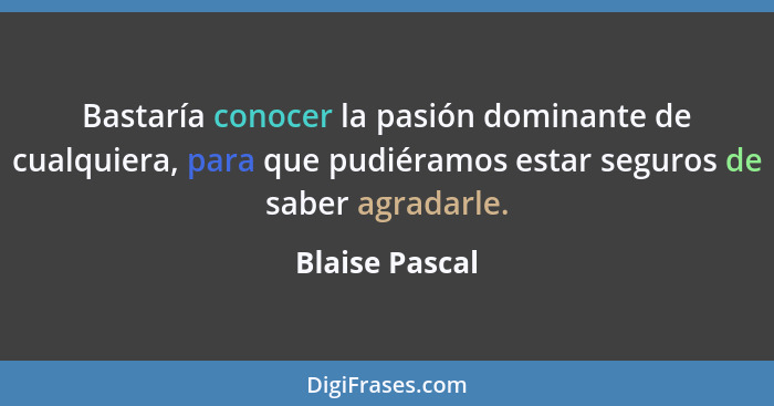 Bastaría conocer la pasión dominante de cualquiera, para que pudiéramos estar seguros de saber agradarle.... - Blaise Pascal