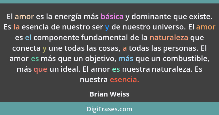 El amor es la energía más básica y dominante que existe. Es la esencia de nuestro ser y de nuestro universo. El amor es el componente fu... - Brian Weiss