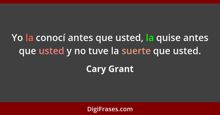 Yo la conocí antes que usted, la quise antes que usted y no tuve la suerte que usted.... - Cary Grant