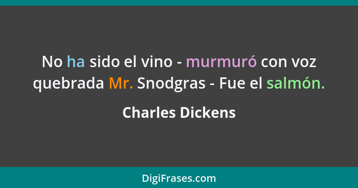 No ha sido el vino - murmuró con voz quebrada Mr. Snodgras - Fue el salmón.... - Charles Dickens