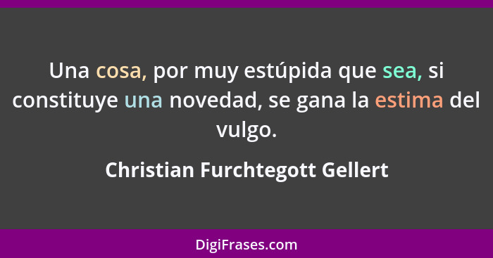 Una cosa, por muy estúpida que sea, si constituye una novedad, se gana la estima del vulgo.... - Christian Furchtegott Gellert