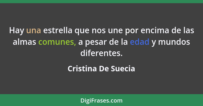 Hay una estrella que nos une por encima de las almas comunes, a pesar de la edad y mundos diferentes.... - Cristina De Suecia