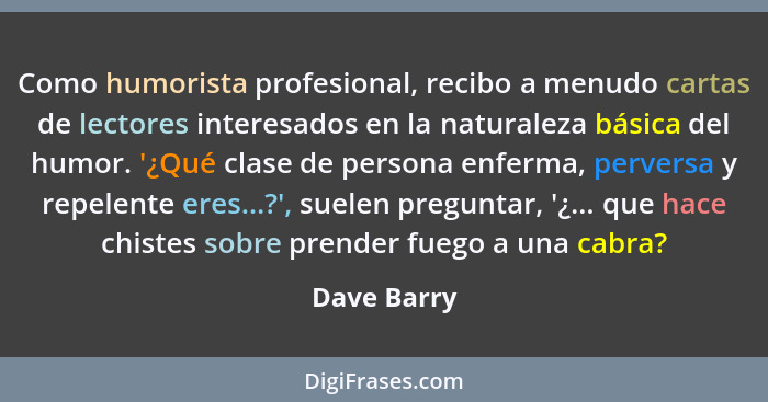 Como humorista profesional, recibo a menudo cartas de lectores interesados en la naturaleza básica del humor. '¿Qué clase de persona enfe... - Dave Barry