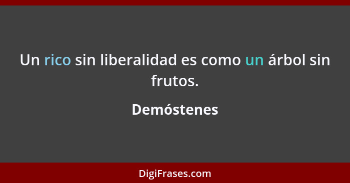 Un rico sin liberalidad es como un árbol sin frutos.... - Demóstenes