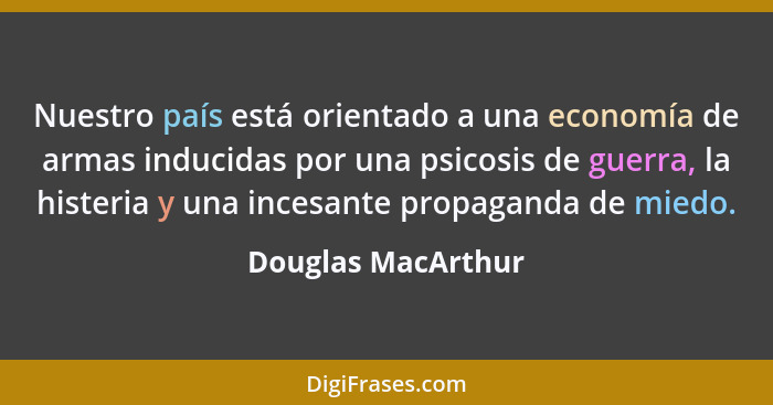 Nuestro país está orientado a una economía de armas inducidas por una psicosis de guerra, la histeria y una incesante propaganda d... - Douglas MacArthur