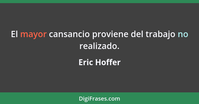 El mayor cansancio proviene del trabajo no realizado.... - Eric Hoffer