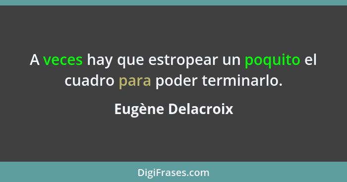 A veces hay que estropear un poquito el cuadro para poder terminarlo.... - Eugène Delacroix