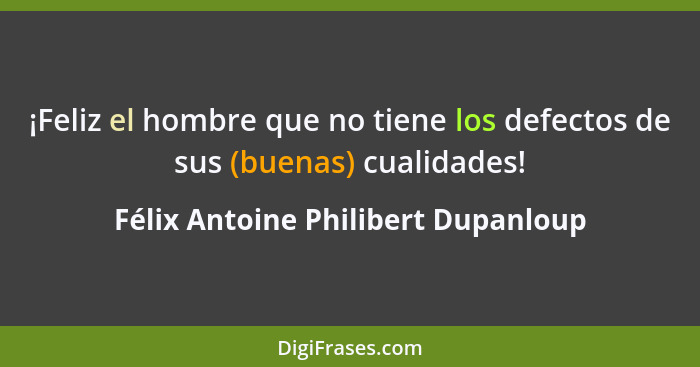 ¡Feliz el hombre que no tiene los defectos de sus (buenas) cualidades!... - Félix Antoine Philibert Dupanloup