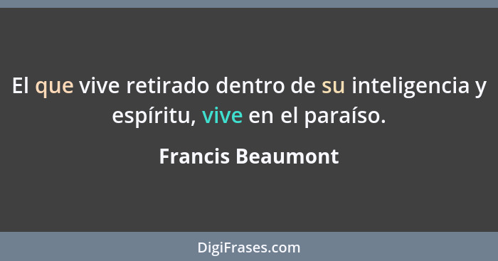 El que vive retirado dentro de su inteligencia y espíritu, vive en el paraíso.... - Francis Beaumont