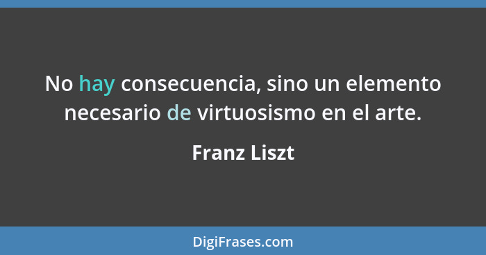 No hay consecuencia, sino un elemento necesario de virtuosismo en el arte.... - Franz Liszt