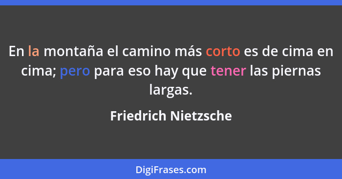 En la montaña el camino más corto es de cima en cima; pero para eso hay que tener las piernas largas.... - Friedrich Nietzsche