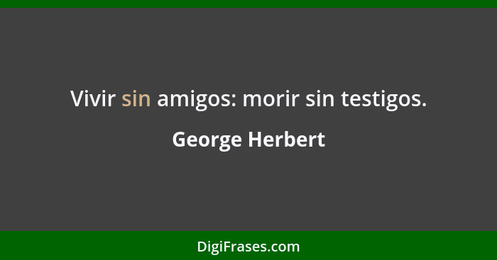 Vivir sin amigos: morir sin testigos.... - George Herbert