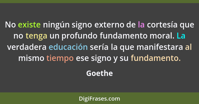 No existe ningún signo externo de la cortesía que no tenga un profundo fundamento moral. La verdadera educación sería la que manifestara al m... - Goethe