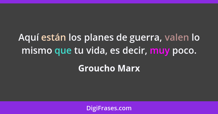 Aquí están los planes de guerra, valen lo mismo que tu vida, es decir, muy poco.... - Groucho Marx