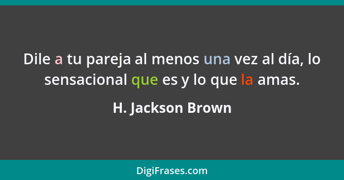 Dile a tu pareja al menos una vez al día, lo sensacional que es y lo que la amas.... - H. Jackson Brown