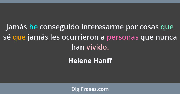 Jamás he conseguido interesarme por cosas que sé que jamás les ocurrieron a personas que nunca han vivido.... - Helene Hanff