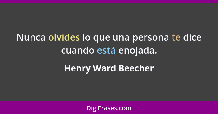 Nunca olvides lo que una persona te dice cuando está enojada.... - Henry Ward Beecher