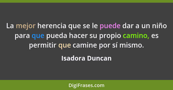 La mejor herencia que se le puede dar a un niño para que pueda hacer su propio camino, es permitir que camine por sí mismo.... - Isadora Duncan