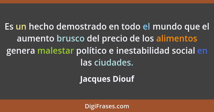 Es un hecho demostrado en todo el mundo que el aumento brusco del precio de los alimentos genera malestar político e inestabilidad soc... - Jacques Diouf