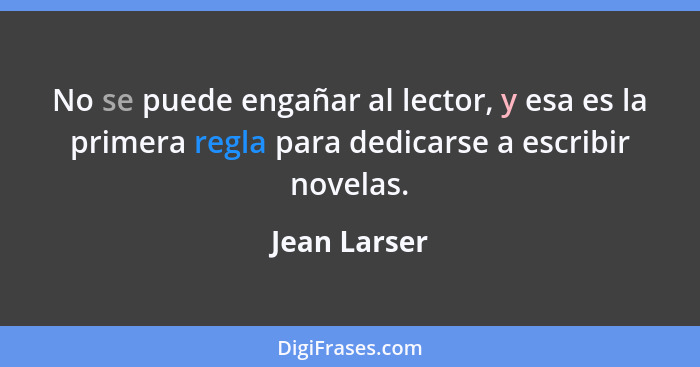 No se puede engañar al lector, y esa es la primera regla para dedicarse a escribir novelas.... - Jean Larser