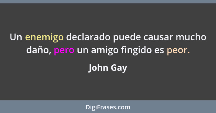 Un enemigo declarado puede causar mucho daño, pero un amigo fingido es peor.... - John Gay