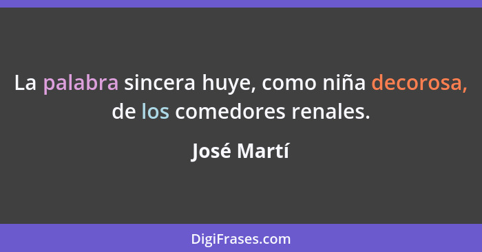 La palabra sincera huye, como niña decorosa, de los comedores renales.... - José Martí