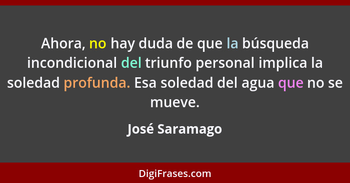 Ahora, no hay duda de que la búsqueda incondicional del triunfo personal implica la soledad profunda. Esa soledad del agua que no se m... - José Saramago