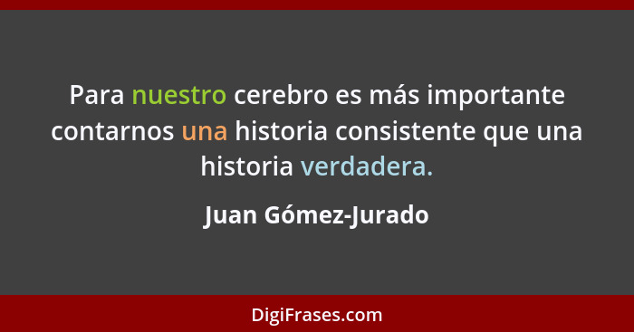 Para nuestro cerebro es más importante contarnos una historia consistente que una historia verdadera.... - Juan Gómez-Jurado