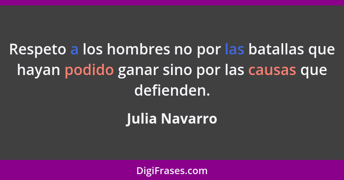 Respeto a los hombres no por las batallas que hayan podido ganar sino por las causas que defienden.... - Julia Navarro